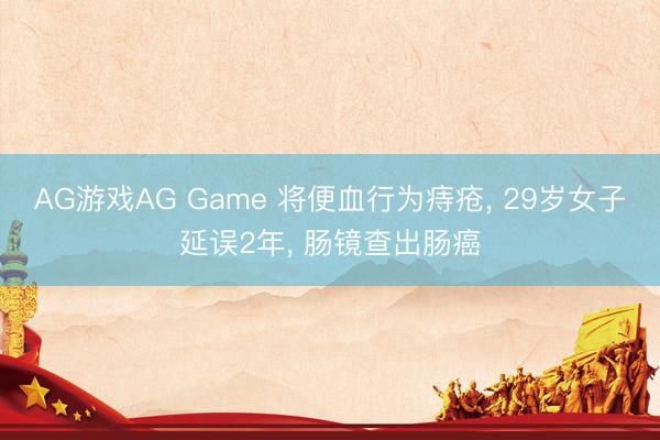 AG游戏AG Game 将便血行为痔疮, 29岁女子延误2年, 肠镜查出肠癌