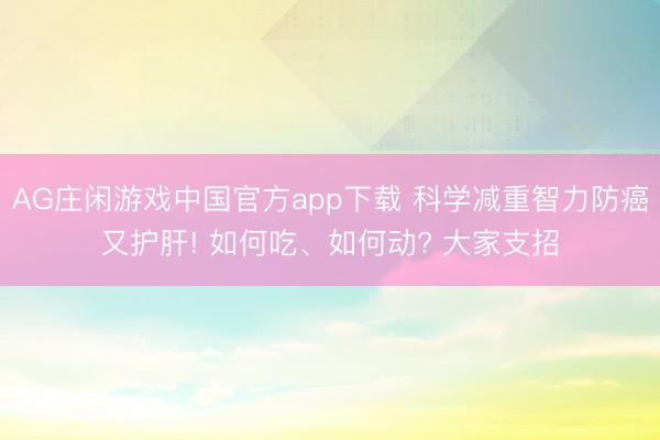 AG庄闲游戏中国官方app下载 科学减重智力防癌又护肝! 如何吃、如何动? 大家支招