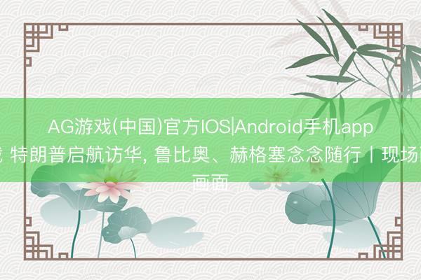 AG游戏(中国)官方IOS|Android手机app下载 特朗普启航访华， 鲁比奥、赫格塞念念随行丨现场画面