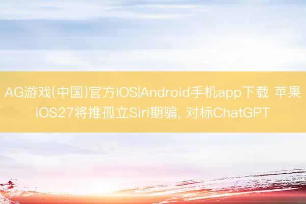 AG游戏(中国)官方IOS|Android手机app下载 苹果iOS27将推孤立Siri期骗， 对标ChatGPT