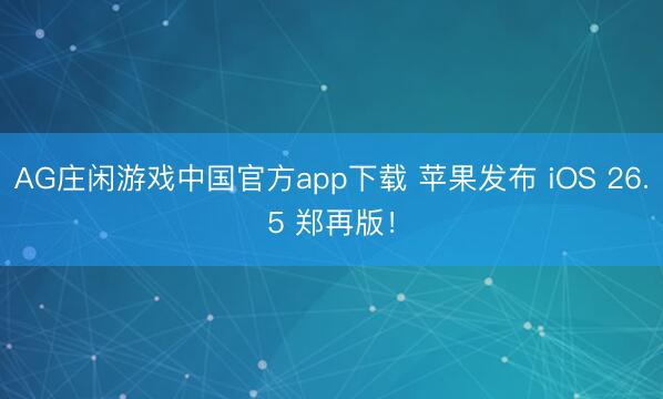 AG庄闲游戏中国官方app下载 苹果发布 iOS 26.5 郑再版！