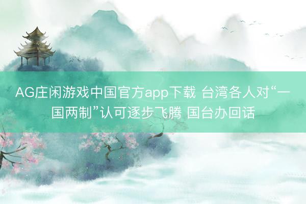 AG庄闲游戏中国官方app下载 台湾各人对“一国两制”认可逐步飞腾 国台办回话
