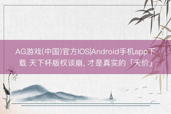 AG游戏(中国)官方IOS|Android手机app下载 天下杯版权谈崩, 才是真实的「天价」