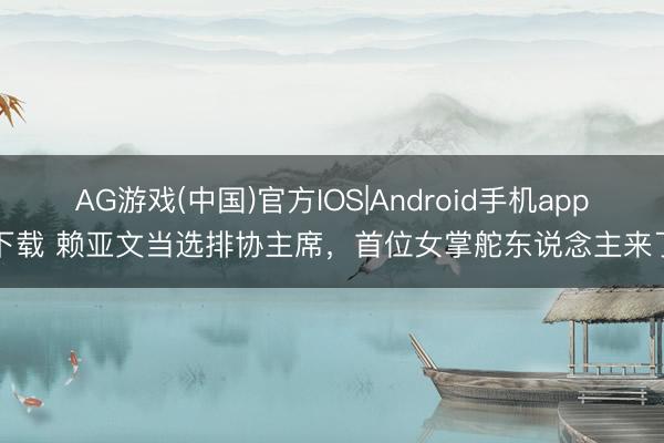 AG游戏(中国)官方IOS|Android手机app下载 赖亚文当选排协主席，首位女掌舵东说念主来了