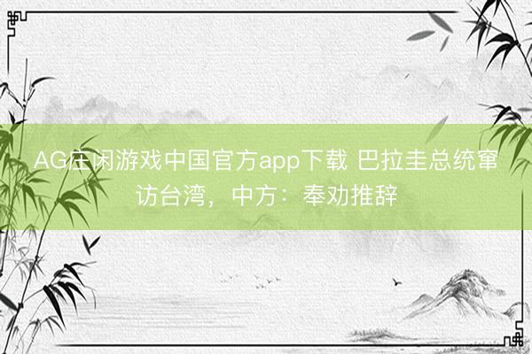 AG庄闲游戏中国官方app下载 巴拉圭总统窜访台湾，中方：奉劝推辞