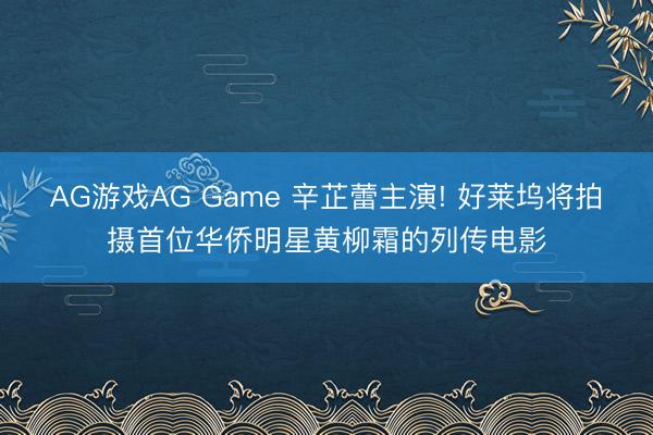 AG游戏AG Game 辛芷蕾主演! 好莱坞将拍摄首位华侨明星黄柳霜的列传电影