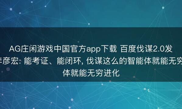 AG庄闲游戏中国官方app下载 百度伐谋2.0发布， 李彦宏: 能考证、能闭环， 伐谋这么的智能体就能无穷进化