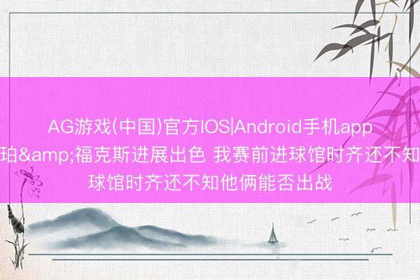 AG游戏(中国)官方IOS|Android手机app下载 米奇: 哈珀&福克斯进展出色 我赛前进球馆时齐还不知他俩能否出战