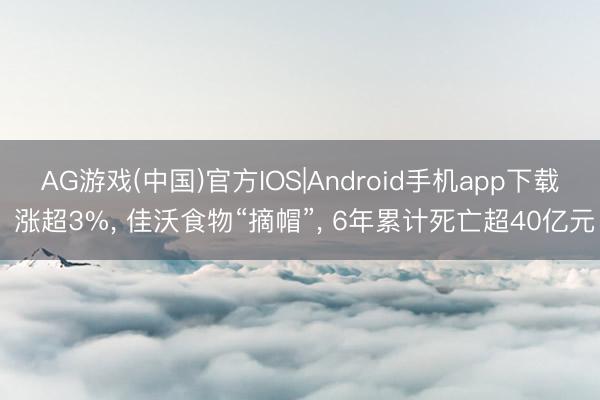 AG游戏(中国)官方IOS|Android手机app下载 涨超3%， 佳沃食物“摘帽”， 6年累计死亡超40亿元