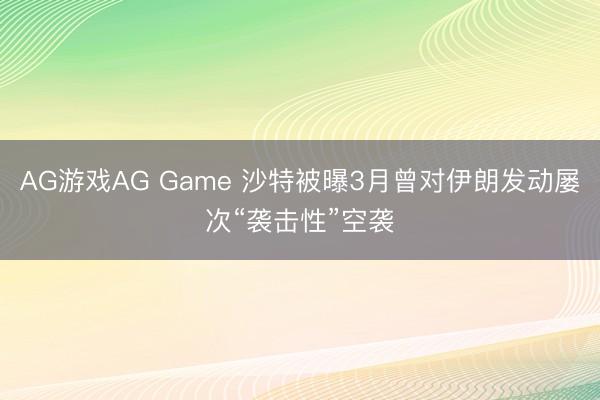 AG游戏AG Game 沙特被曝3月曾对伊朗发动屡次“袭击性”空袭