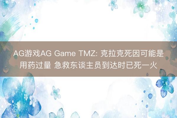 AG游戏AG Game TMZ: 克拉克死因可能是用药过量 急救东谈主员到达时已死一火