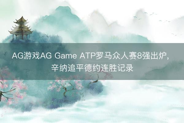 AG游戏AG Game ATP罗马众人赛8强出炉, 辛纳追平德约连胜记录