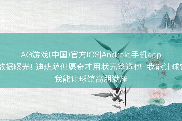 AG游戏(中国)官方IOS|Android手机app下载 体侧数据曝光! 迪班萨但愿奇才用状元签选他: 我能让球馆高朋满座