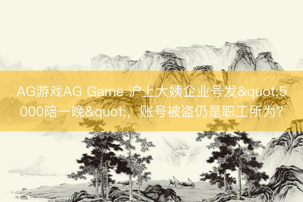 AG游戏AG Game 沪上大姨企业号发"5000陪一晚"，账号被盗仍是职工所为？