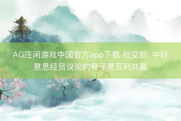 AG庄闲游戏中国官方app下载 社交部: 中好意思经贸议论的骨子是互利共赢