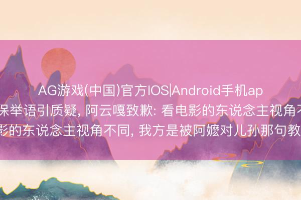 AG游戏(中国)官方IOS|Android手机app下载 《给阿嬷的情书》保举语引质疑， 阿云嘎致歉: 看电影的东说念主视角不同， 我方是被阿嬷对儿孙那句教养颠簸
