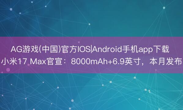 AG游戏(中国)官方IOS|Android手机app下载 小米17 Max官宣：8000mAh+6.9英寸，本月发布