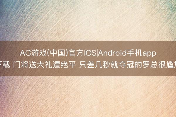 AG游戏(中国)官方IOS|Android手机app下载 门将送大礼遭绝平 只差几秒就夺冠的罗总很尴尬