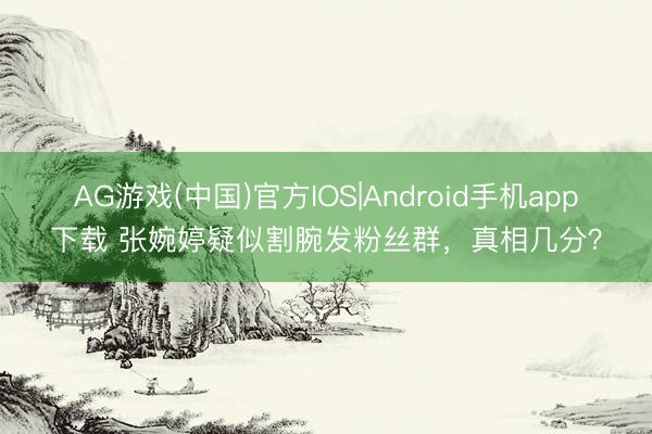 AG游戏(中国)官方IOS|Android手机app下载 张婉婷疑似割腕发粉丝群，真相几分？