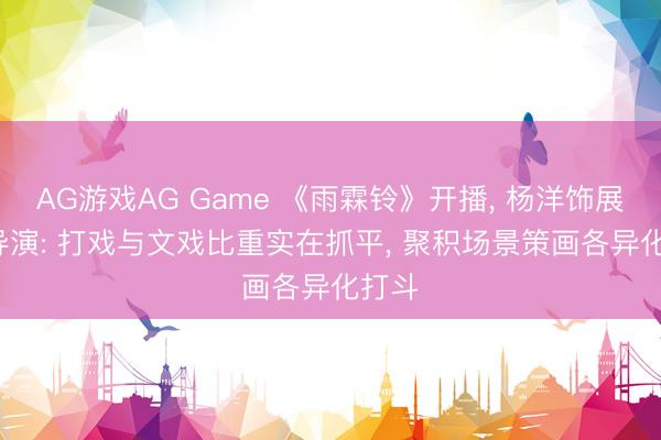 AG游戏AG Game 《雨霖铃》开播， 杨洋饰展昭， 导演: 打戏与文戏比重实在抓平， 聚积场景策画各异化打斗