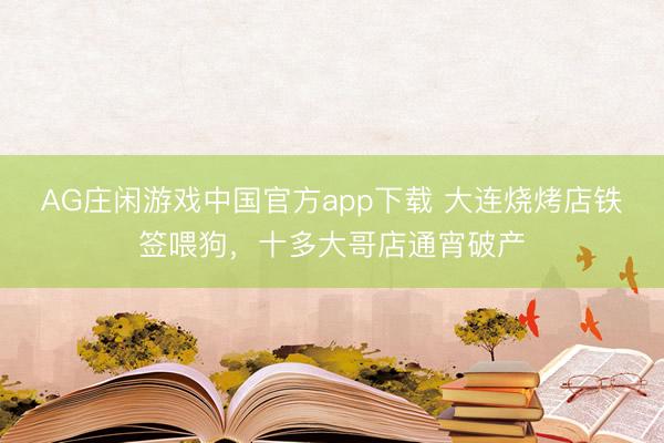 AG庄闲游戏中国官方app下载 大连烧烤店铁签喂狗，十多大哥店通宵破产
