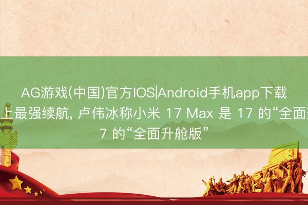 AG游戏(中国)官方IOS|Android手机app下载 小米史上最强续航， 卢伟冰称小米 17 Max 是 17 的“全面升舱版”