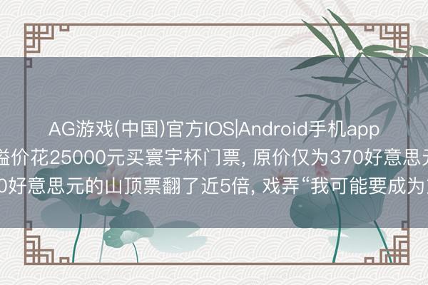 AG游戏(中国)官方IOS|Android手机app下载 资深球迷“退钱哥”溢价花25000元买寰宇杯门票， 原价仅为370好意思元的山顶票翻了近5倍， 戏弄“我可能要成为第一个大冤种! ”