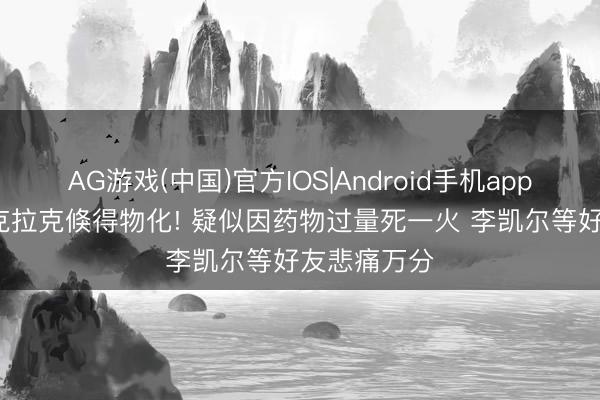 AG游戏(中国)官方IOS|Android手机app下载 29岁克拉克倏得物化! 疑似因药物过量死一火 李凯尔等好友悲痛万分