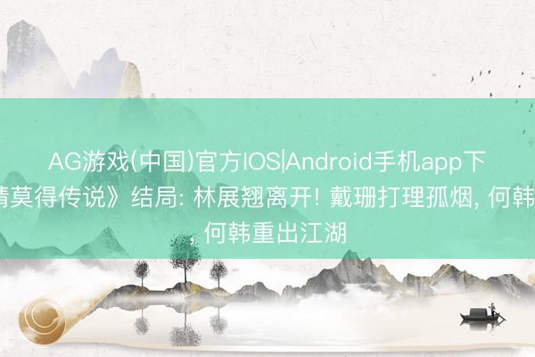 AG游戏(中国)官方IOS|Android手机app下载 《爱情莫得传说》结局: 林展翘离开! 戴珊打理孤烟， 何韩重出江湖