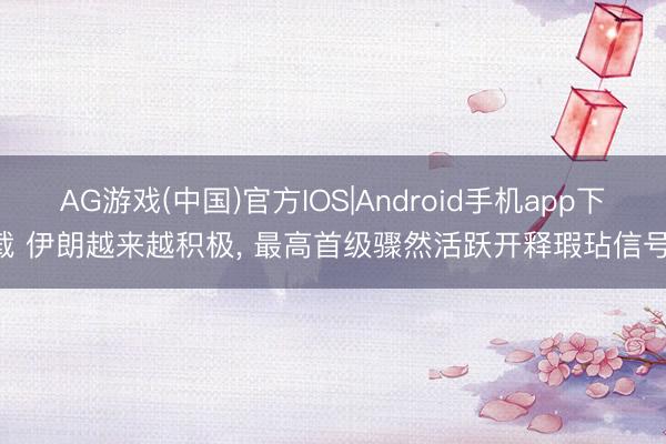 AG游戏(中国)官方IOS|Android手机app下载 伊朗越来越积极， 最高首级骤然活跃开释瑕玷信号!