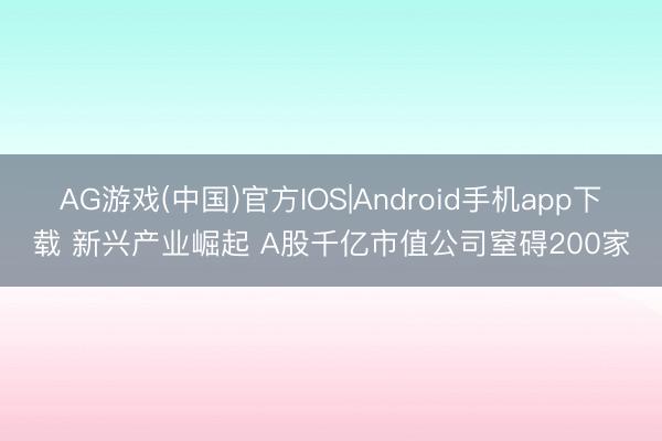 AG游戏(中国)官方IOS|Android手机app下载 新兴产业崛起 A股千亿市值公司窒碍200家