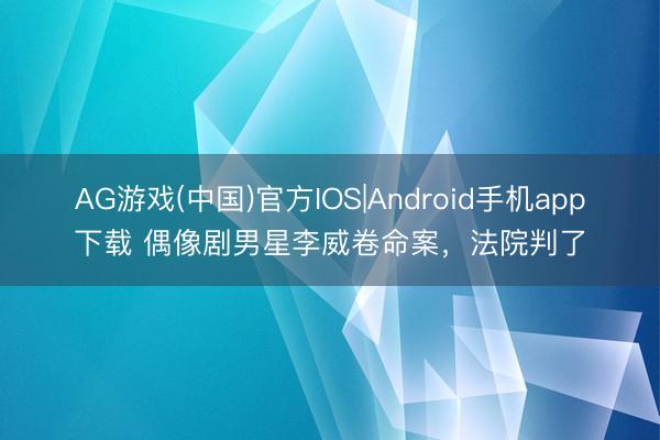 AG游戏(中国)官方IOS|Android手机app下载 偶像剧男星李威卷命案，法院判了