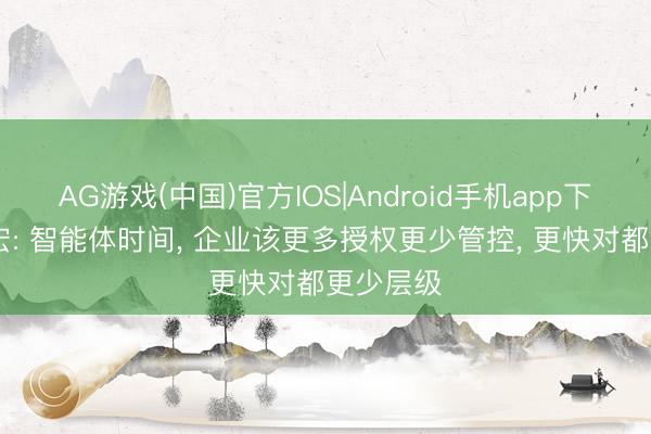 AG游戏(中国)官方IOS|Android手机app下载 李彦宏: 智能体时间， 企业该更多授权更少管控， 更快对都更少层级
