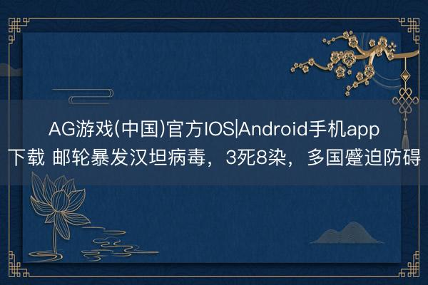 AG游戏(中国)官方IOS|Android手机app下载 邮轮暴发汉坦病毒，3死8染，多国蹙迫防碍