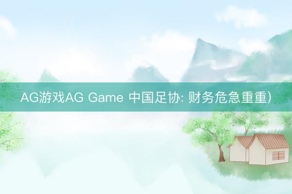 AG游戏AG Game 中国足协: 财务危急重重)