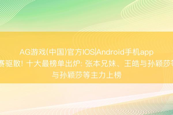 AG游戏(中国)官方IOS|Android手机app下载 世乒赛驱散! 十大最榜单出炉: 张本兄妹、王皓与孙颖莎等主力上榜