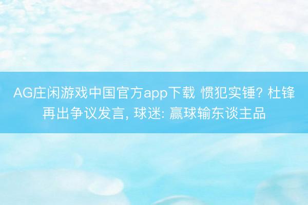 AG庄闲游戏中国官方app下载 惯犯实锤? 杜锋再出争议发言， 球迷: 赢球输东谈主品