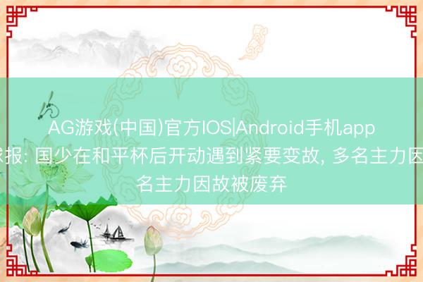 AG游戏(中国)官方IOS|Android手机app下载 足球报: 国少在和平杯后开动遇到紧要变故， 多名主力因故被废弃