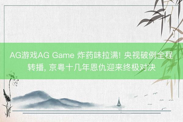 AG游戏AG Game 炸药味拉满! 央视破例全程转播， 京粤十几年恩仇迎来终极对决