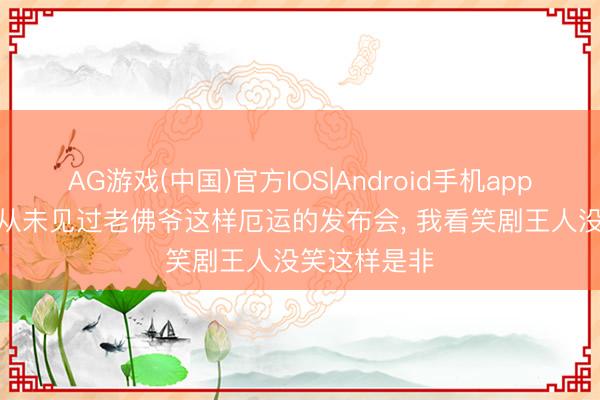 AG游戏(中国)官方IOS|Android手机app下载 记者: 从未见过老佛爷这样厄运的发布会， 我看笑剧王人没笑这样是非