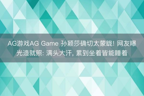 AG游戏AG Game 孙颖莎确切太蒙眬! 网友曝光造就照: 满头大汗， 累到坐着皆能睡着