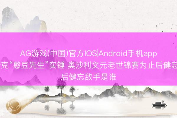 AG游戏(中国)官方IOS|Android手机app下载 斯诺克“憨豆先生”实锤 奥沙利文元老世锦赛为止后健忘敌手是谁