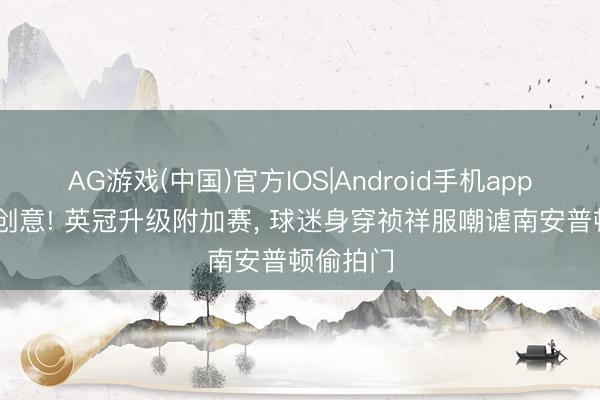 AG游戏(中国)官方IOS|Android手机app下载 有创意! 英冠升级附加赛， 球迷身穿祯祥服嘲谑南安普顿偷拍门