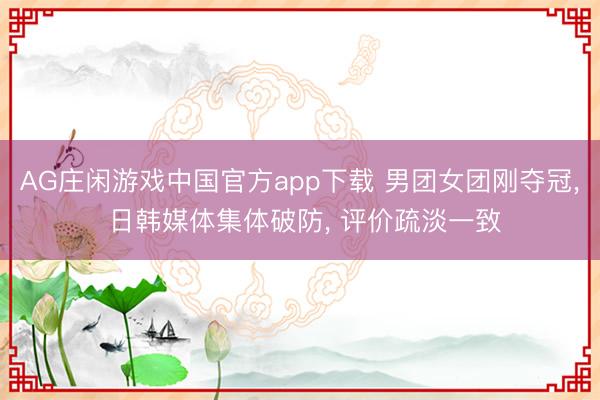AG庄闲游戏中国官方app下载 男团女团刚夺冠， 日韩媒体集体破防， 评价疏淡一致