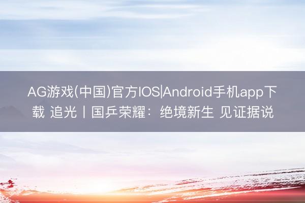 AG游戏(中国)官方IOS|Android手机app下载 追光丨国乒荣耀：绝境新生 见证据说