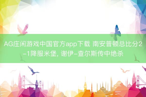 AG庄闲游戏中国官方app下载 南安普顿总比分2-1降服米堡， 谢伊-查尔斯传中绝杀
