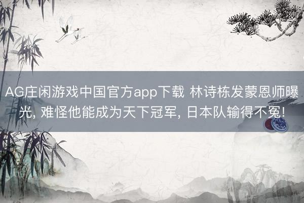 AG庄闲游戏中国官方app下载 林诗栋发蒙恩师曝光， 难怪他能成为天下冠军， 日本队输得不冤!