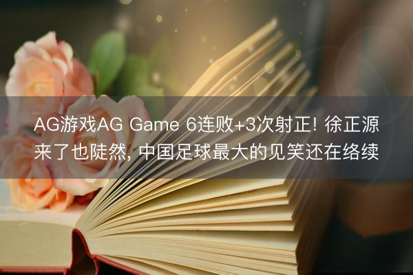 AG游戏AG Game 6连败+3次射正! 徐正源来了也陡然， 中国足球最大的见笑还在络续