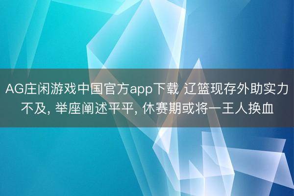 AG庄闲游戏中国官方app下载 辽篮现存外助实力不及， 举座阐述平平， 休赛期或将一王人换血