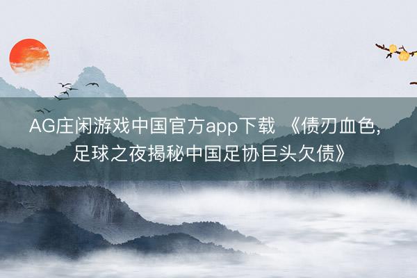 AG庄闲游戏中国官方app下载 《债刃血色， 足球之夜揭秘中国足协巨头欠债》